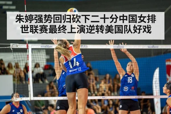 朱婷强势回归砍下二十分中国女排世联赛最终上演逆转美国队好戏