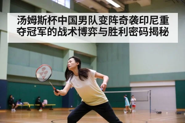 汤姆斯杯中国男队变阵奇袭印尼重夺冠军的战术博弈与胜利密码揭秘