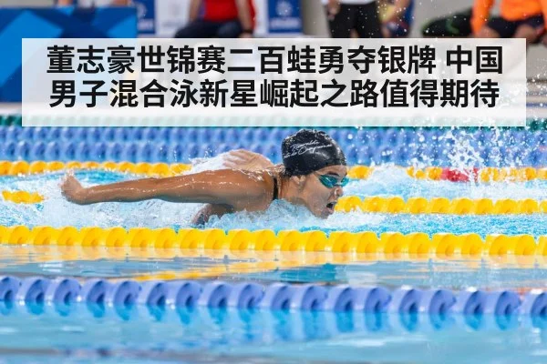 董志豪世锦赛二百蛙勇夺银牌 中国男子混合泳新星崛起之路值得期待