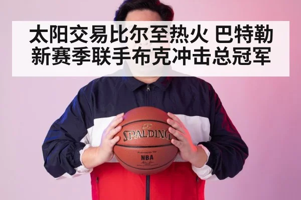 太阳交易比尔至热火 巴特勒新赛季联手布克冲击总冠军