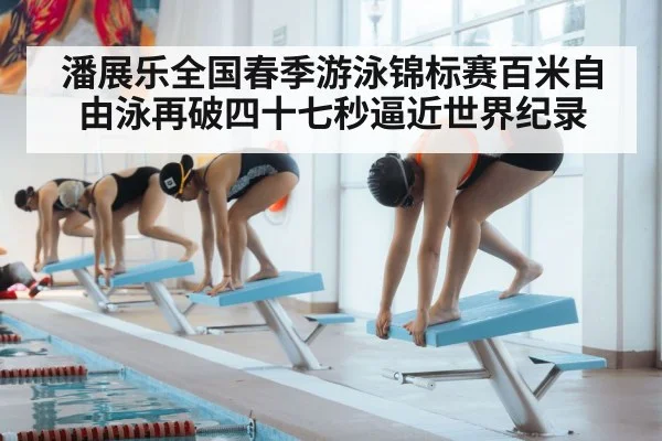 潘展乐全国春季游泳锦标赛百米自由泳再破四十七秒逼近世界纪录