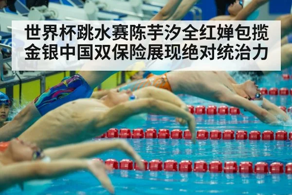 世界杯跳水赛陈芋汐全红婵包揽金银中国双保险展现绝对统治力