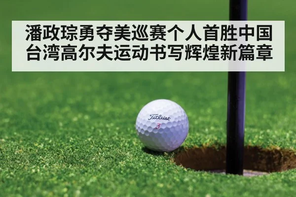潘政琮勇夺美巡赛个人首胜中国台湾高尔夫运动书写辉煌新篇章
